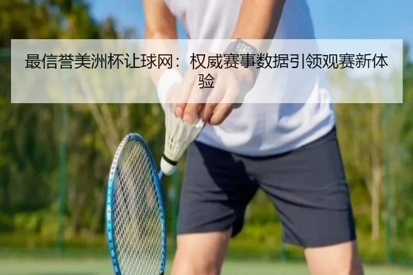 最信誉美洲杯让球网：权威赛事数据引领观赛新体验