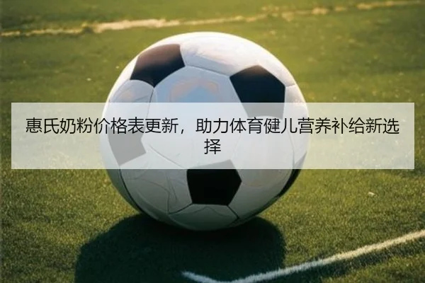 惠氏奶粉价格表更新，助力体育健儿营养补给新选择